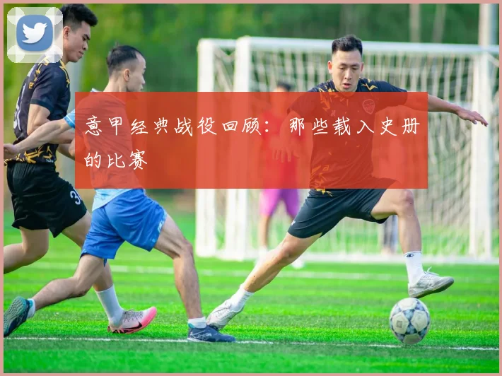 意甲经典战役回顾:那些载入史册的比赛