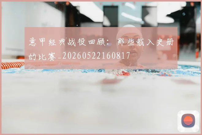 意甲经典战役回顾:那些载入史册的比赛_20260522160817