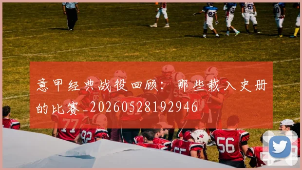 意甲经典战役回顾：那些载入史册的比赛_20260528192946